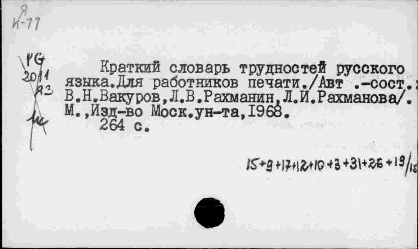 ﻿Краткий словарь трудностей русского языка.Для работников печати./Авт ,-сост В.Н.Вакуров, Л.В.Рахманин, Л.И,Рахманова/ М.,Изд-во Моск.ун-та,1968.
264 с.
